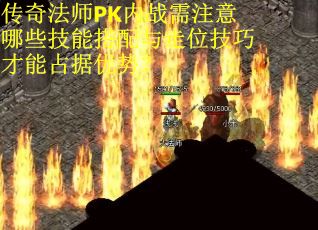 传奇法师PK内战需注意哪些技能搭配与走位技巧才能占据优势？