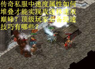传奇私服中速度属性如何堆叠才能实现攻速移速双巅峰？顶级玩家必备提速技巧有哪些？