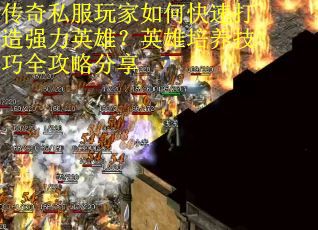 传奇私服玩家如何快速打造强力英雄？英雄培养技巧全攻略分享