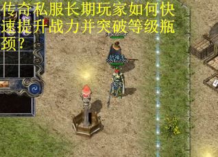 传奇私服长期玩家如何快速提升战力并突破等级瓶颈？