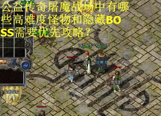 公益传奇屠魔战场中有哪些高难度怪物和隐藏BOSS需要优先攻略？