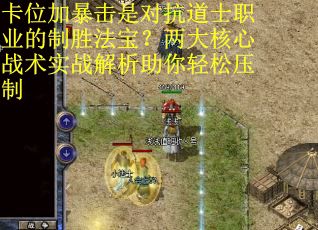 卡位加暴击是对抗道士职业的制胜法宝？两大核心战术实战解析助你轻松压制