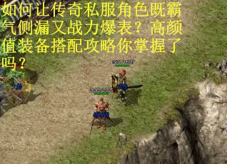 如何让传奇私服角色既霸气侧漏又战力爆表？高颜值装备搭配攻略你掌握了吗？
