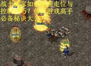 战士玩家如何掌握走位与控制技巧？传奇游戏高手必备秘诀大公开