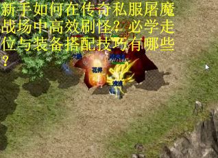 新手如何在传奇私服屠魔战场中高效刷怪？必学走位与装备搭配技巧有哪些？