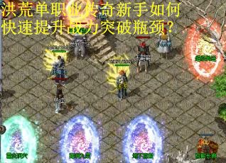 洪荒单职业传奇新手如何快速提升战力突破瓶颈？