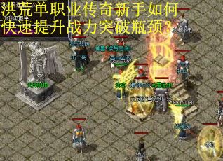 洪荒单职业传奇新手如何快速提升战力突破瓶颈？