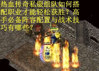 热血传奇私服组队如何搭配职业才能轻松获胜？高手必备阵容配置与战术技巧有哪些？