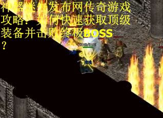 神器迷失发布网传奇游戏攻略：如何快速获取顶级装备并击败终极BOSS？