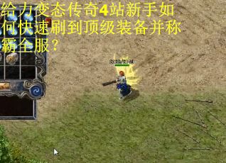 给力变态传奇4站新手如何快速刷到顶级装备并称霸全服？
