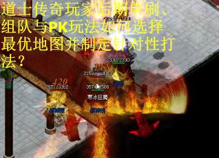道士传奇玩家后期单刷、组队与PK玩法如何选择最优地图并制定针对性打法？