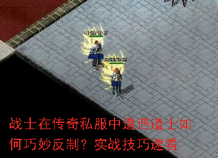 战士在传奇私服中遭遇道士如何巧妙反制?实战技巧速看 战士在传奇私服中遭遇道士如何巧妙反制?实战技巧速看