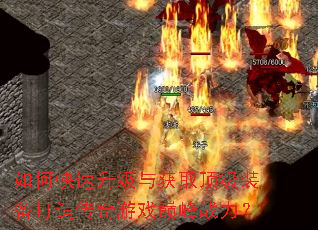 如何快速升级与获取顶级装备打造传奇游戏巅峰战力? 如何快速升级与获取顶级装备打造传奇游戏巅峰战力?