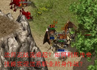 法师近战流崛起?如何利用传奇技能实现法系职业贴身作战? 法师近战流崛起?如何利用传奇技能实现法系职业贴身作战?