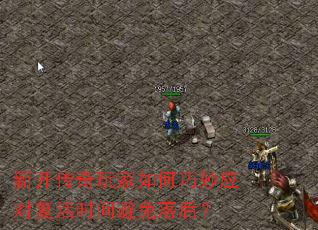 新开传奇玩家如何巧妙应对复活时间避免落后? 新开传奇玩家如何巧妙应对复活时间避免落后?