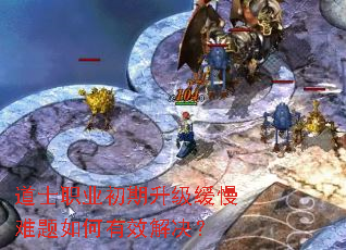 道士职业初期升级缓慢难题如何有效解决? 道士职业初期升级缓慢难题如何有效解决?