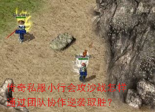 传奇私服小行会攻沙战怎样通过团队协作逆袭取胜? 传奇私服小行会攻沙战怎样通过团队协作逆袭取胜?