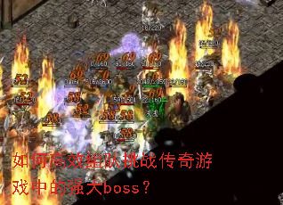 如何高效组队挑战传奇游戏中的强大boss? 如何高效组队挑战传奇游戏中的强大boss?