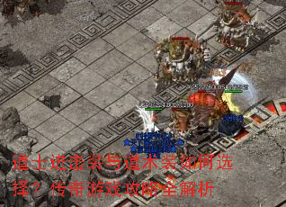 道士进击装与道术装如何选择?传奇游戏攻略全解析 道士进击装与道术装如何选择?传奇游戏攻略全解析