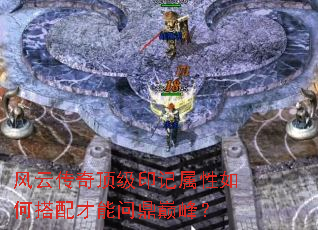 风云传奇顶级印记属性如何搭配才能问鼎巅峰? 风云传奇顶级印记属性如何搭配才能问鼎巅峰?