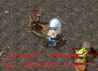 如何快速提升1.80传奇游戏等级?福利多多助你人气爆棚 如何快速提升1.80传奇游戏等级?福利多多助你人气爆棚