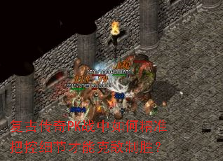 复古传奇PK战中如何精准把控细节才能克敌制胜? 复古传奇PK战中如何精准把控细节才能克敌制胜?