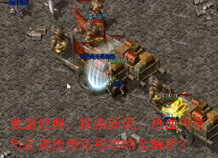 重温经典,探索新境:热血传奇与正规传奇私服攻略全解析? 重温经典,探索新境:热血传奇与正规传奇私服攻略全解析?