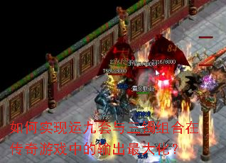 如何实现运九套与三镯组合在传奇游戏中的输出最大化? 如何实现运九套与三镯组合在传奇游戏中的输出最大化?