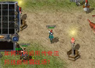 如何巧妙运用传奇法师技能制霸战场? 如何巧妙运用传奇法师技能制霸战场?