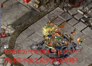 如何成为传奇霸主?征战沙巴克问鼎不败之巅的终极攻略? 如何成为传奇霸主?征战沙巴克问鼎不败之巅的终极攻略?