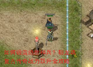 如何锻造绝世神兵?斩龙魂复古传奇战力跃升全攻略 如何锻造绝世神兵?斩龙魂复古传奇战力跃升全攻略