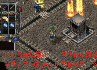 热血传奇私服SF中如何快速获取极品装备?成为氪金大佬的秘诀是什么? 热血传奇私服SF中如何快速获取极品装备?成为氪金大佬的秘诀是什么?