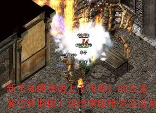 新手如何快速上手传奇1.80火龙复古怀旧版?这份攻略带你深度解析 新手如何快速上手传奇1.80火龙复古怀旧版?这份攻略带你深度解析