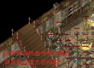 如何解决热血传奇私服登录器窗口过大的问题? 如何解决热血传奇私服登录器窗口过大的问题?
