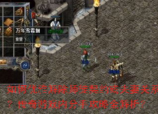 如何优雅解除师徒契约或夫妻关系?传奇游戏内分手攻略全解析? 如何优雅解除师徒契约或夫妻关系?传奇游戏内分手攻略全解析?