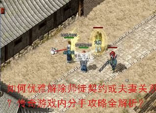 如何优雅解除师徒契约或夫妻关系?传奇游戏内分手攻略全解析? 如何优雅解除师徒契约或夫妻关系?传奇游戏内分手攻略全解析?