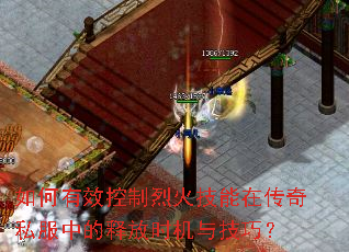 如何有效控制烈火技能在传奇私服中的释放时机与技巧? 如何有效控制烈火技能在传奇私服中的释放时机与技巧?
