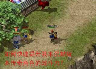 如何快速提升我本沉默版本传奇角色的战斗力? 如何快速提升我本沉默版本传奇角色的战斗力?