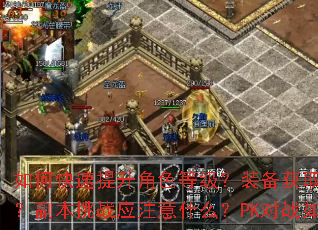 如何快速提升角色等级?装备获取有哪些技巧?副本挑战应注意什么?PK对战如何制胜? 如何快速提升角色等级?装备获取有哪些技巧?副本挑战应注意什么?PK对战如何制胜?