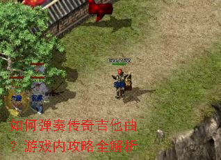 如何弹奏传奇吉他曲?游戏内攻略全解析 如何弹奏传奇吉他曲?游戏内攻略全解析