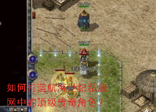 如何打造航海世纪私服网中的顶级传奇角色? 如何打造航海世纪私服网中的顶级传奇角色?