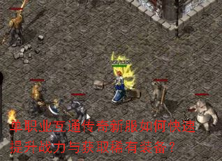 单职业互通传奇新服如何快速提升战力与获取稀有装备? 单职业互通传奇新服如何快速提升战力与获取稀有装备?