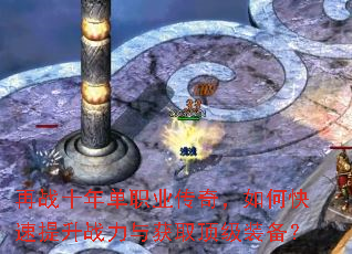 再战十年单职业传奇,如何快速提升战力与获取顶级装备? 再战十年单职业传奇,如何快速提升战力与获取顶级装备?