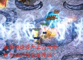 如何快速提升上古传奇角色战力与装备等级? 如何快速提升上古传奇角色战力与装备等级?