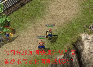传奇私服如何快速升级?装备获取与强化有哪些技巧? 传奇私服如何快速升级?装备获取与强化有哪些技巧?