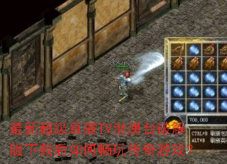 最新超级直播TV港澳台破解版下载后如何畅玩传奇游戏? 最新超级直播TV港澳台破解版下载后如何畅玩传奇游戏?