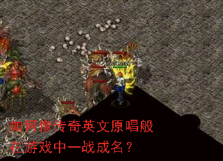 如何像传奇英文原唱般在游戏中一战成名? 如何像传奇英文原唱般在游戏中一战成名?