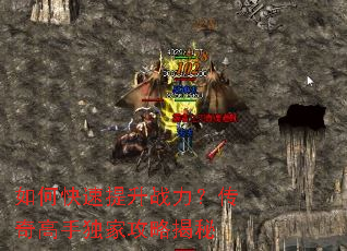 如何快速提升战力?传奇高手独家攻略揭秘 如何快速提升战力?传奇高手独家攻略揭秘