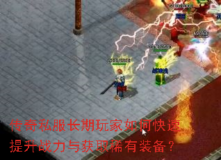 传奇私服长期玩家如何快速提升战力与获取稀有装备? 传奇私服长期玩家如何快速提升战力与获取稀有装备?