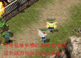 传奇私服长期玩家如何快速提升战力与获取稀有装备? 传奇私服长期玩家如何快速提升战力与获取稀有装备?